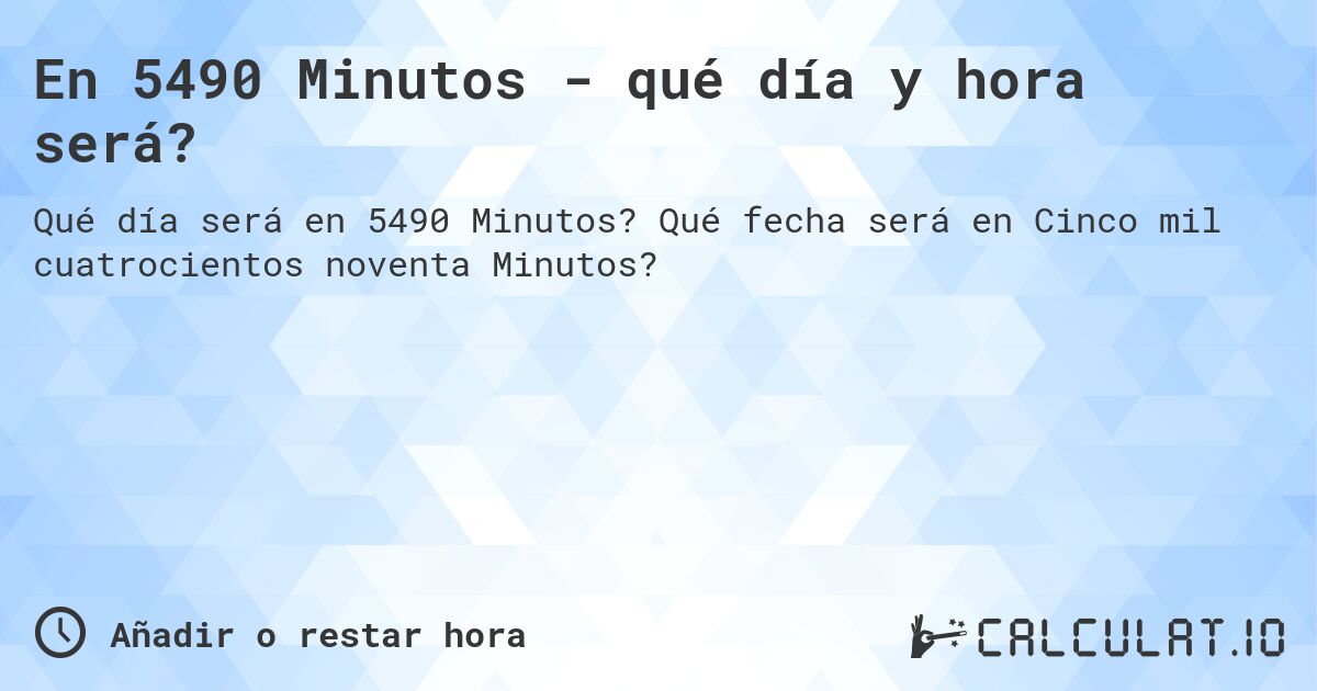En 5490 Minutos - qué día y hora será?. Qué fecha será en Cinco mil cuatrocientos noventa Minutos?