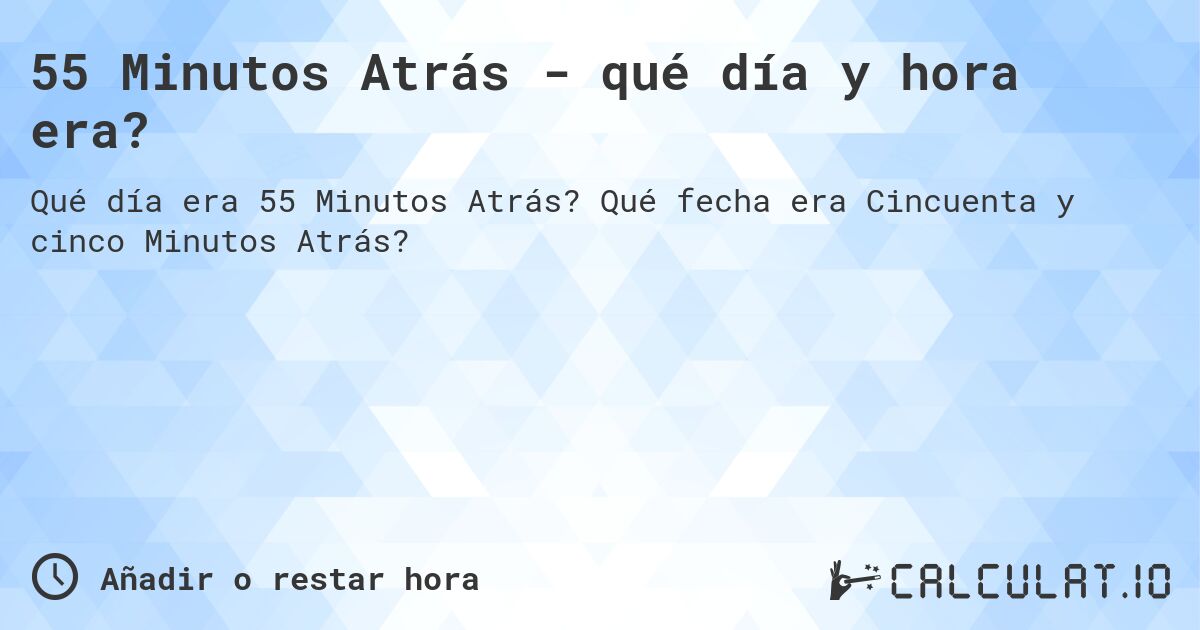 55 Minutos Atrás - qué día y hora era?. Qué fecha era Cincuenta y cinco Minutos Atrás?