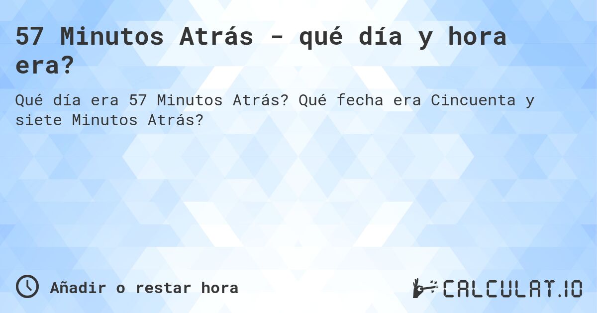 57 Minutos Atrás - qué día y hora era?. Qué fecha era Cincuenta y siete Minutos Atrás?