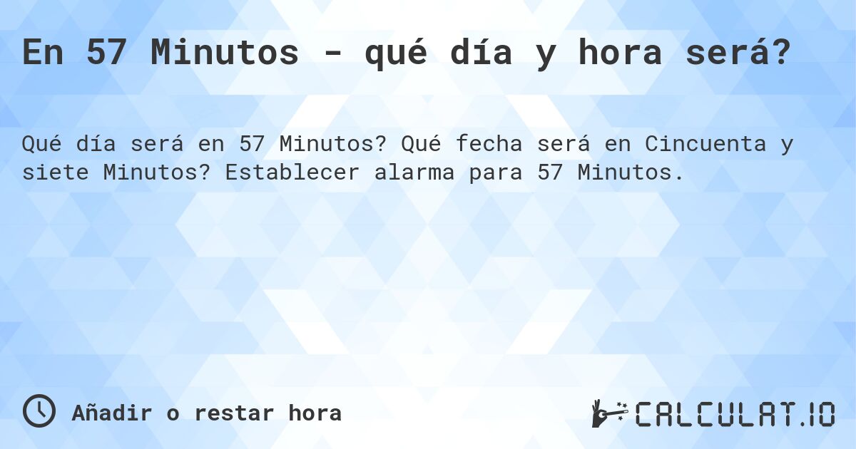 En 57 Minutos - qué día y hora será?. Qué fecha será en Cincuenta y siete Minutos? Establecer alarma para 57 Minutos.