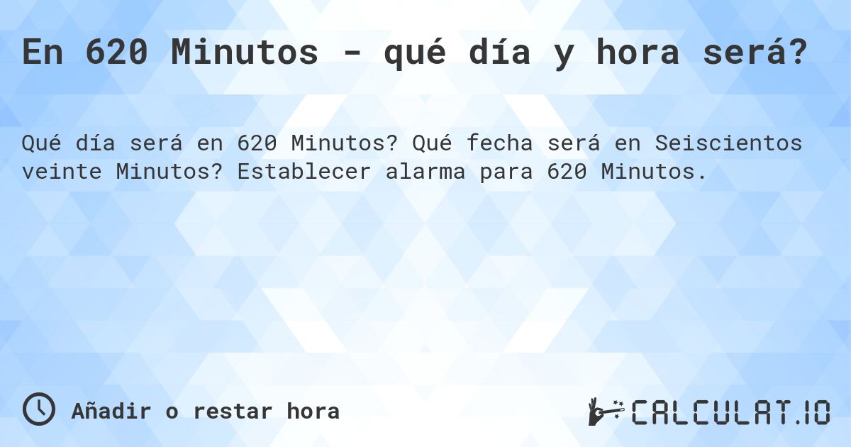 En 620 Minutos - qué día y hora será?. Qué fecha será en Seiscientos veinte Minutos? Establecer alarma para 620 Minutos.