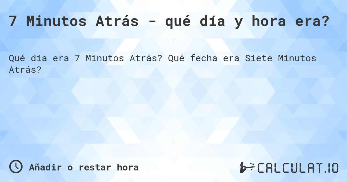 7 Minutos Atrás - qué día y hora era?. Qué fecha era Siete Minutos Atrás?