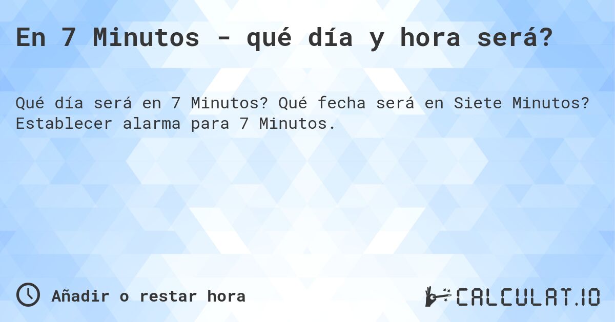 En 7 Minutos - qué día y hora será?. Qué fecha será en Siete Minutos? Establecer alarma para 7 Minutos.