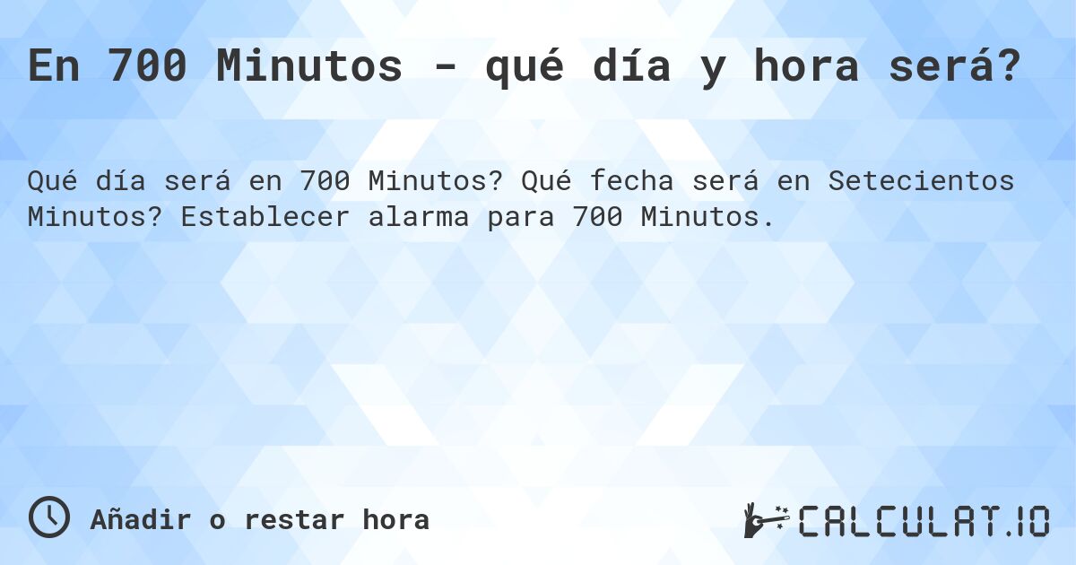 En 700 Minutos - qué día y hora será?. Qué fecha será en Setecientos Minutos? Establecer alarma para 700 Minutos.