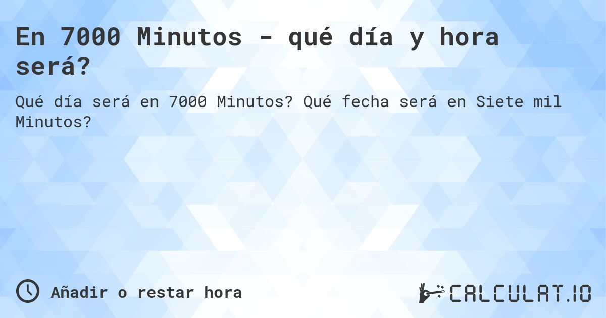 En 7000 Minutos - qué día y hora será?. Qué fecha será en Siete mil Minutos?
