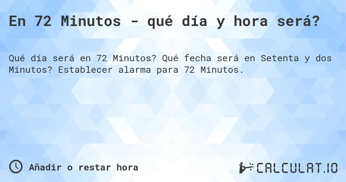 En 72 Minutos - qué día y hora será?. Qué fecha será en Setenta y dos Minutos? Establecer alarma para 72 Minutos.