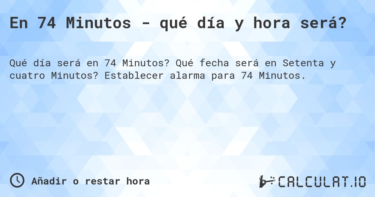 En 74 Minutos - qué día y hora será?. Qué fecha será en Setenta y cuatro Minutos? Establecer alarma para 74 Minutos.