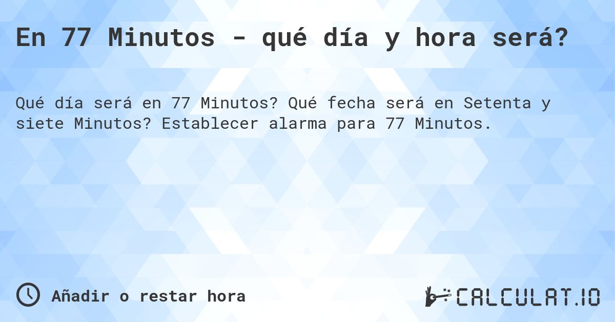 En 77 Minutos - qué día y hora será?. Qué fecha será en Setenta y siete Minutos? Establecer alarma para 77 Minutos.