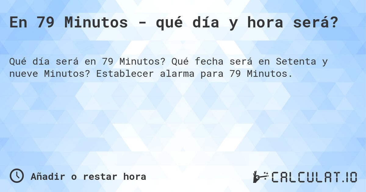En 79 Minutos - qué día y hora será?. Qué fecha será en Setenta y nueve Minutos? Establecer alarma para 79 Minutos.