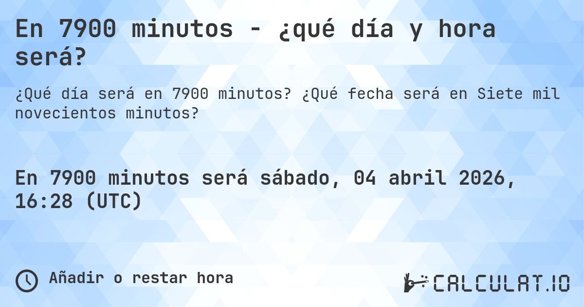 En 7900 minutos - ¿qué día y hora será?. ¿Qué fecha será en Siete mil novecientos minutos?