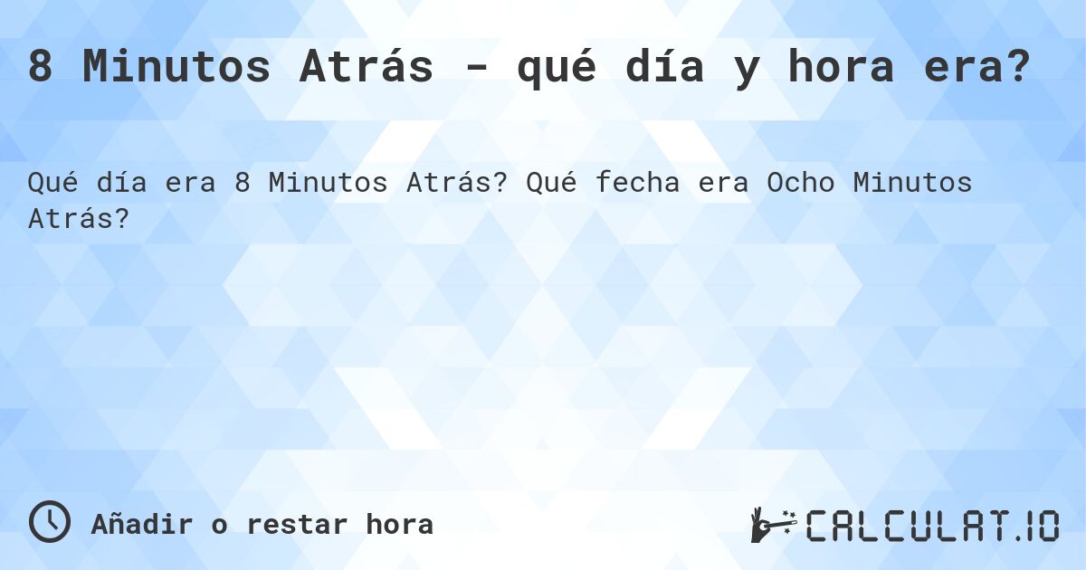 8 Minutos Atrás - qué día y hora era?. Qué fecha era Ocho Minutos Atrás?