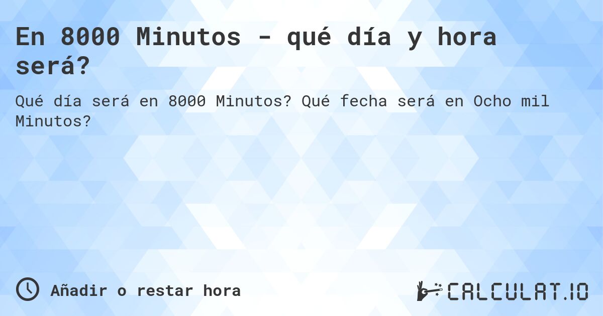 En 8000 Minutos - qué día y hora será?. Qué fecha será en Ocho mil Minutos?