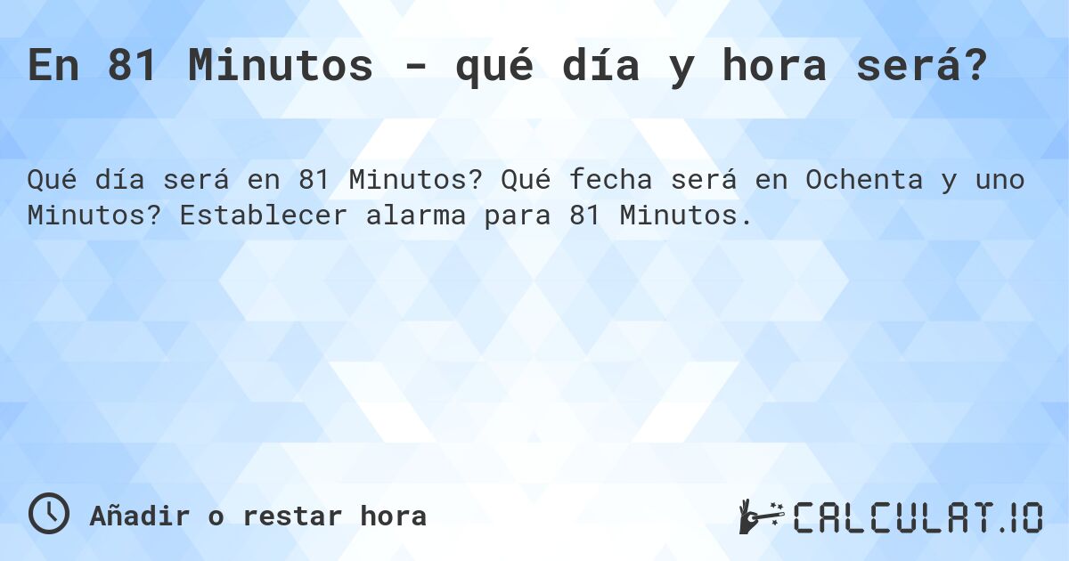 En 81 Minutos - qué día y hora será?. Qué fecha será en Ochenta y uno Minutos? Establecer alarma para 81 Minutos.
