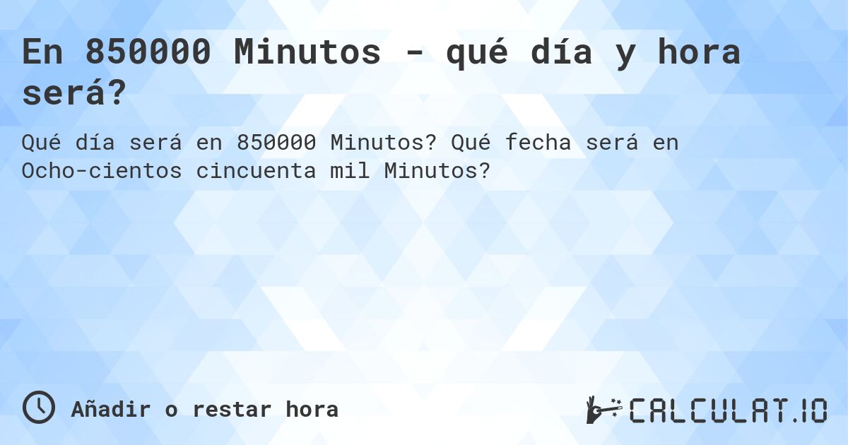 En 850000 Minutos - qué día y hora será?. Qué fecha será en Ocho­cientos cincuenta mil Minutos?