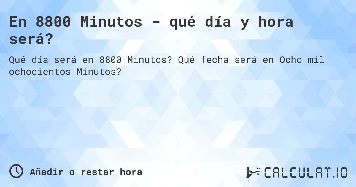 En 8800 Minutos - qué día y hora será?. Qué fecha será en Ocho mil ochocientos Minutos?