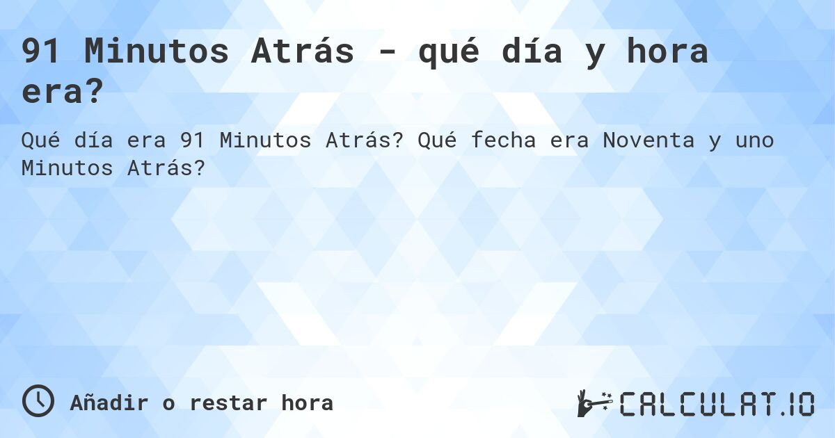 91 Minutos Atrás - qué día y hora era?. Qué fecha era Noventa y uno Minutos Atrás?