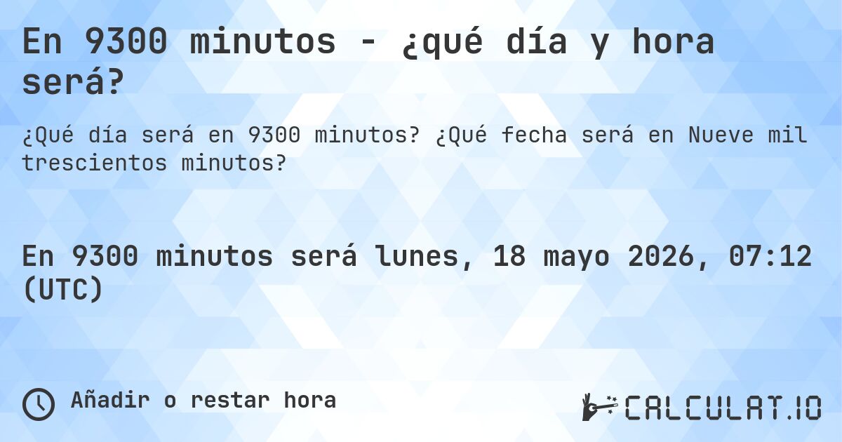 En 9300 minutos - ¿qué día y hora será?. ¿Qué fecha será en Nueve mil trescientos minutos?