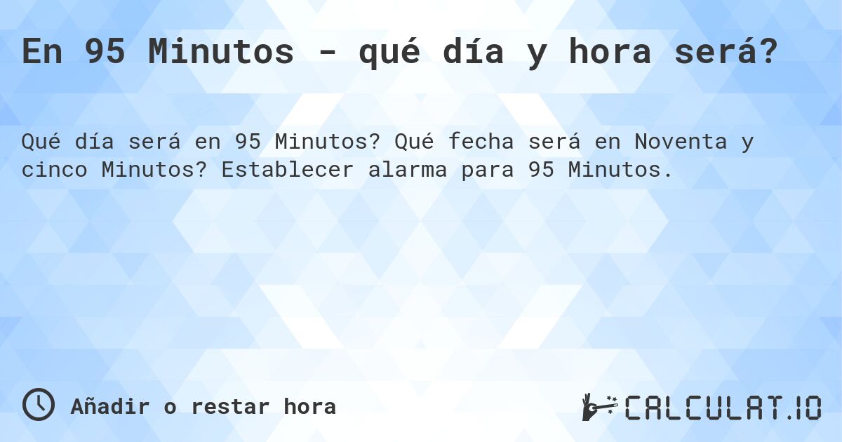 En 95 Minutos - qué día y hora será?. Qué fecha será en Noventa y cinco Minutos? Establecer alarma para 95 Minutos.