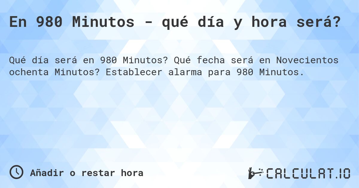 En 980 Minutos - qué día y hora será?. Qué fecha será en Novecientos ochenta Minutos? Establecer alarma para 980 Minutos.