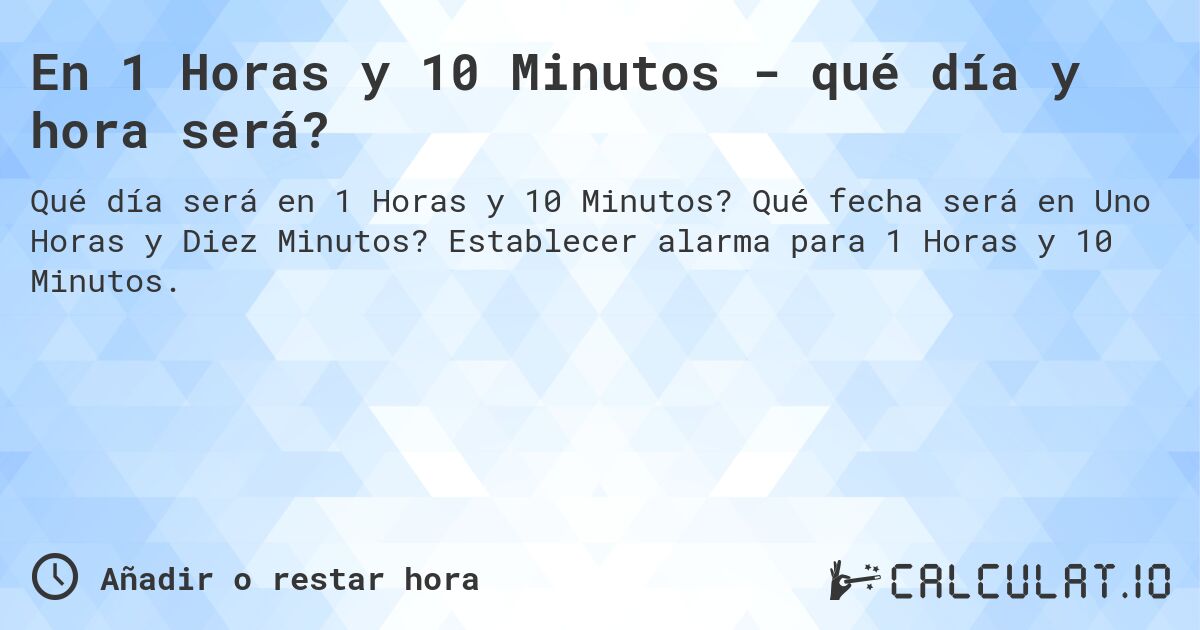 En 1 Horas y 10 Minutos - qué día y hora será?. Qué fecha será en Uno Horas y Diez Minutos? Establecer alarma para 1 Horas y 10 Minutos.