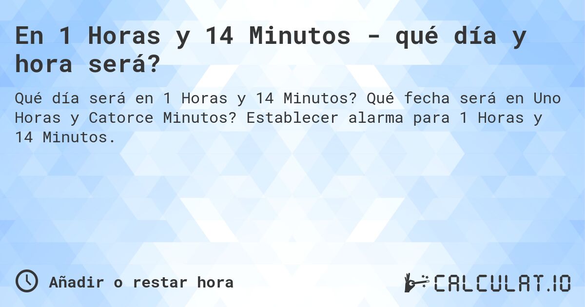 En 1 Horas y 14 Minutos - qué día y hora será?. Qué fecha será en Uno Horas y Catorce Minutos? Establecer alarma para 1 Horas y 14 Minutos.
