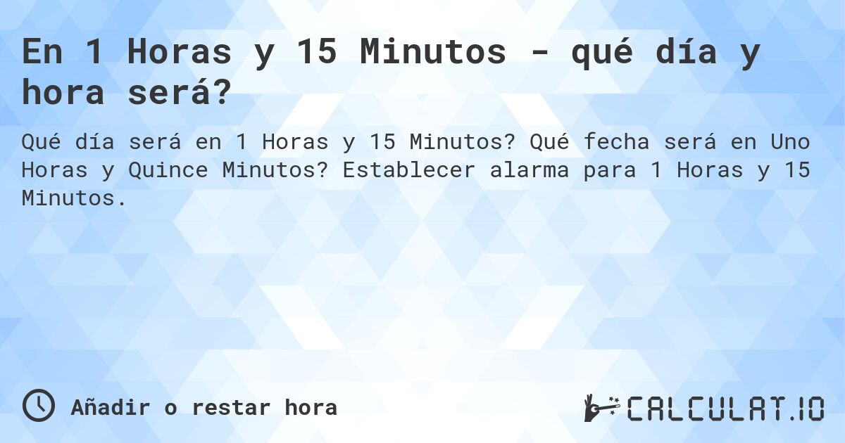 En 1 Horas y 15 Minutos - qué día y hora será?. Qué fecha será en Uno Horas y Quince Minutos? Establecer alarma para 1 Horas y 15 Minutos.