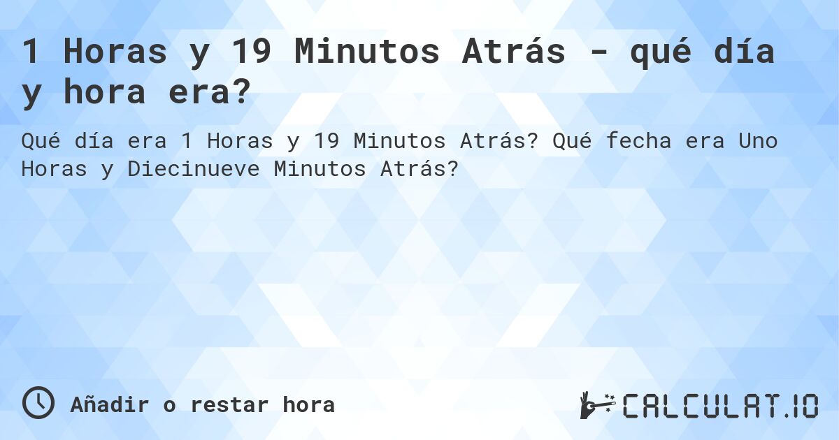 1 Horas y 19 Minutos Atrás - qué día y hora era?. Qué fecha era Uno Horas y Diecinueve Minutos Atrás?
