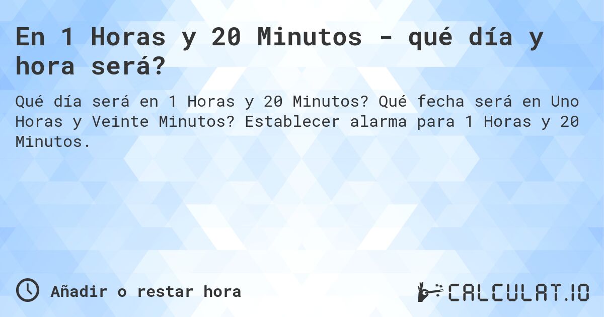 En 1 Horas y 20 Minutos - qué día y hora será?. Qué fecha será en Uno Horas y Veinte Minutos? Establecer alarma para 1 Horas y 20 Minutos.