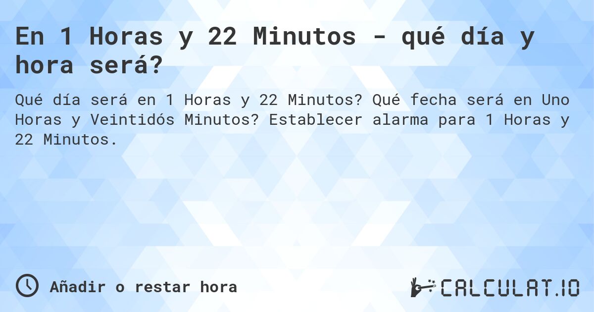 En 1 Horas y 22 Minutos - qué día y hora será?. Qué fecha será en Uno Horas y Veintidós Minutos? Establecer alarma para 1 Horas y 22 Minutos.
