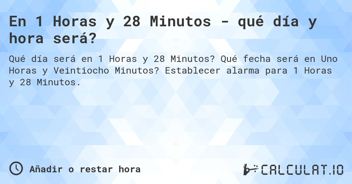 En 1 Horas y 28 Minutos - qué día y hora será?. Qué fecha será en Uno Horas y Veintiocho Minutos? Establecer alarma para 1 Horas y 28 Minutos.
