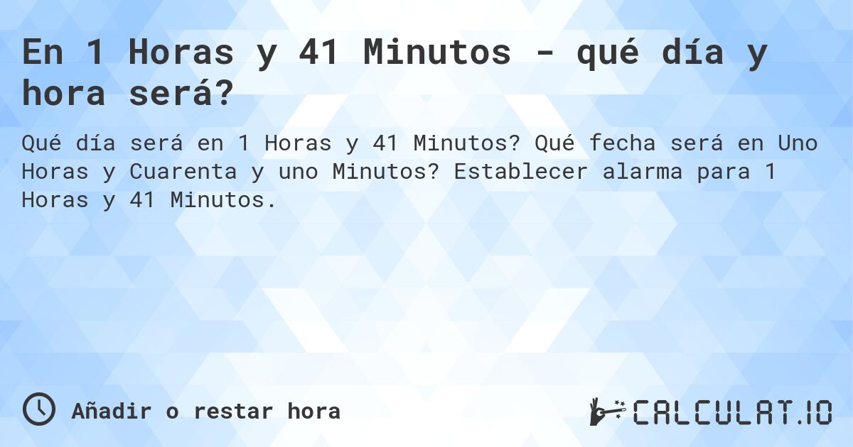 En 1 Horas y 41 Minutos - qué día y hora será?. Qué fecha será en Uno Horas y Cuarenta y uno Minutos? Establecer alarma para 1 Horas y 41 Minutos.