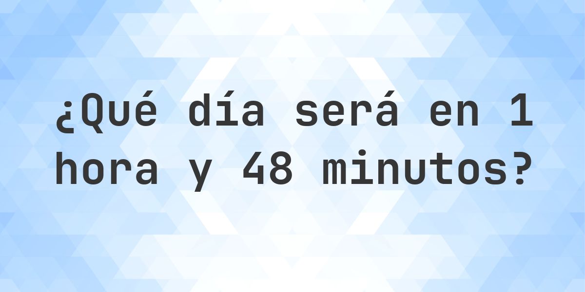 En 1 hora y 48 minutos - ¿qué día y hora será? - Calculatio