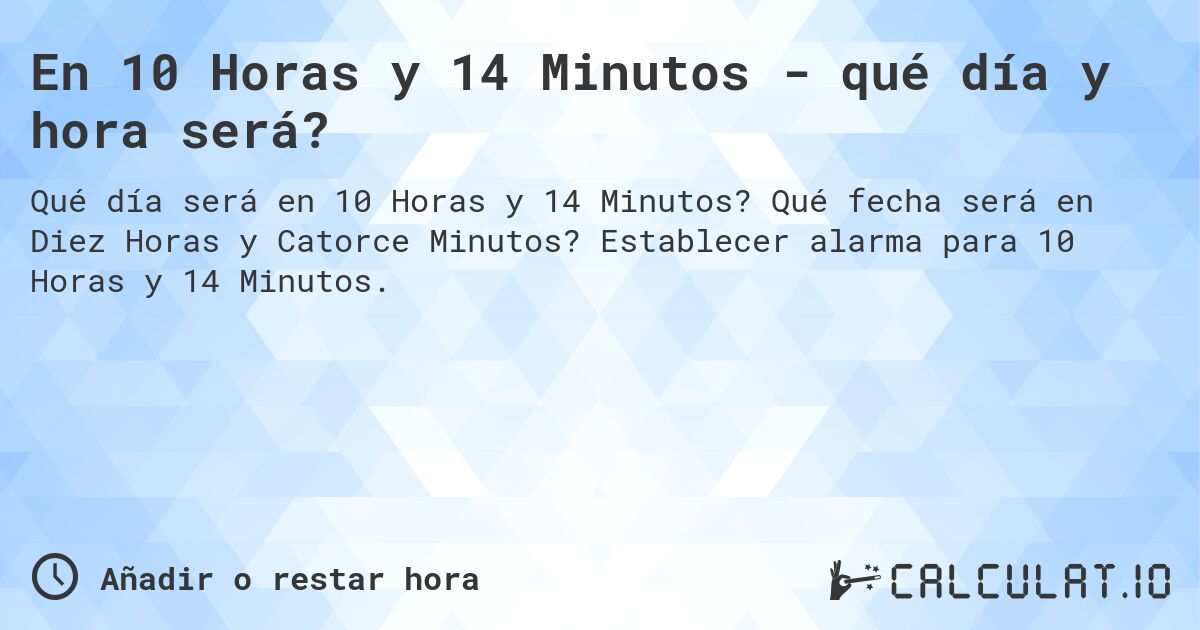 En 10 Horas y 14 Minutos - qué día y hora será?. Qué fecha será en Diez Horas y Catorce Minutos? Establecer alarma para 10 Horas y 14 Minutos.