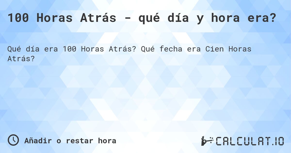 100 Horas Atrás - qué día y hora era?. Qué fecha era Cien Horas Atrás?