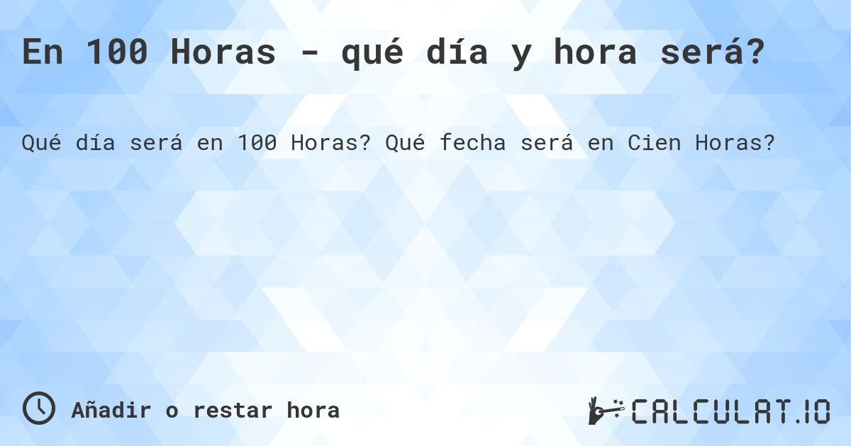 En 100 Horas - qué día y hora será?. Qué fecha será en Cien Horas?