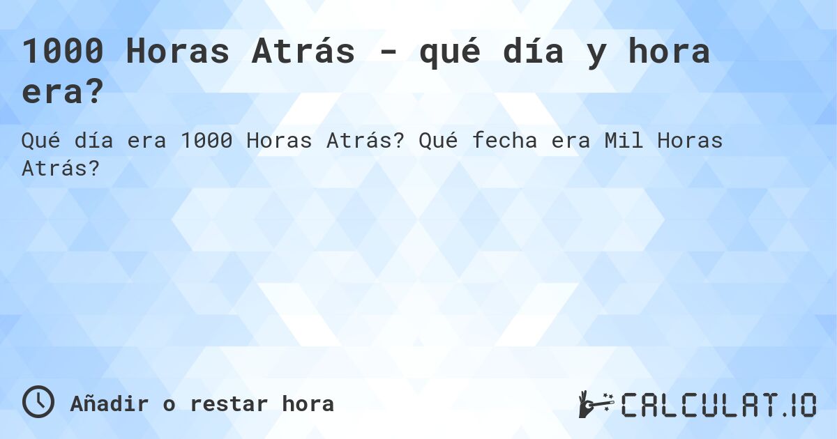 1000 Horas Atrás - qué día y hora era?. Qué fecha era Mil Horas Atrás?
