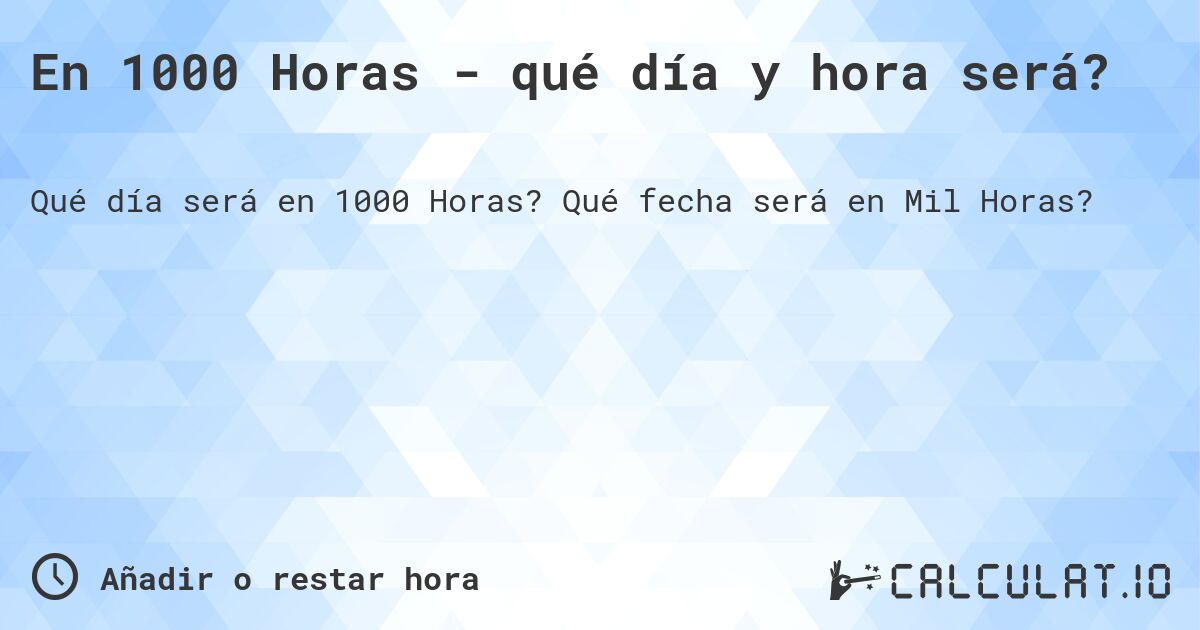 En 1000 Horas - qué día y hora será?. Qué fecha será en Mil Horas?