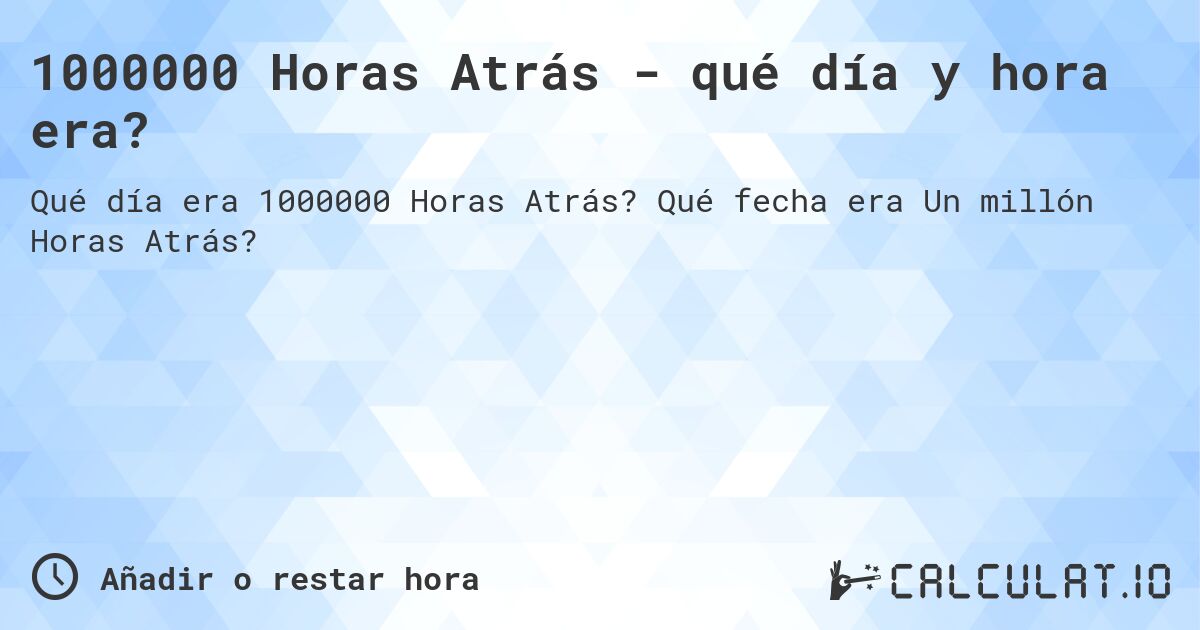1000000 Horas Atrás - qué día y hora era?. Qué fecha era Un millón Horas Atrás?