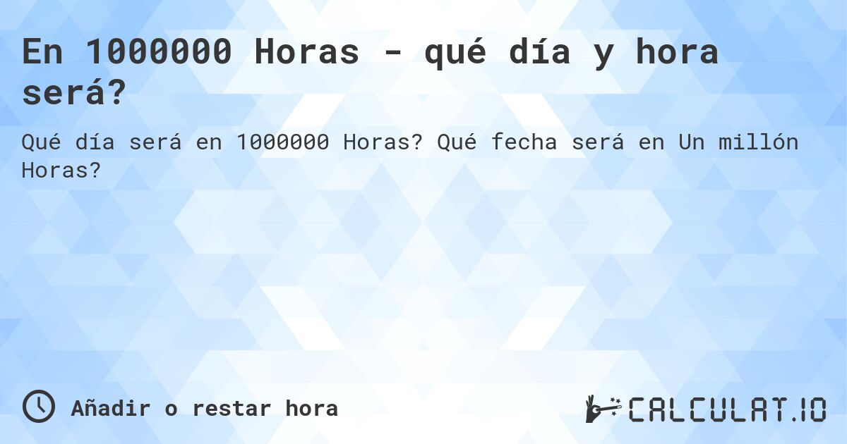 En 1000000 Horas - qué día y hora será?. Qué fecha será en Un millón Horas?