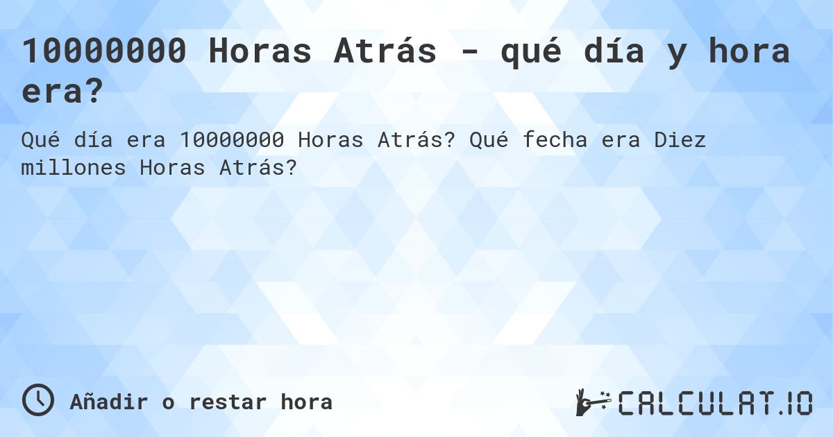 10000000 Horas Atrás - qué día y hora era?. Qué fecha era Diez millones Horas Atrás?