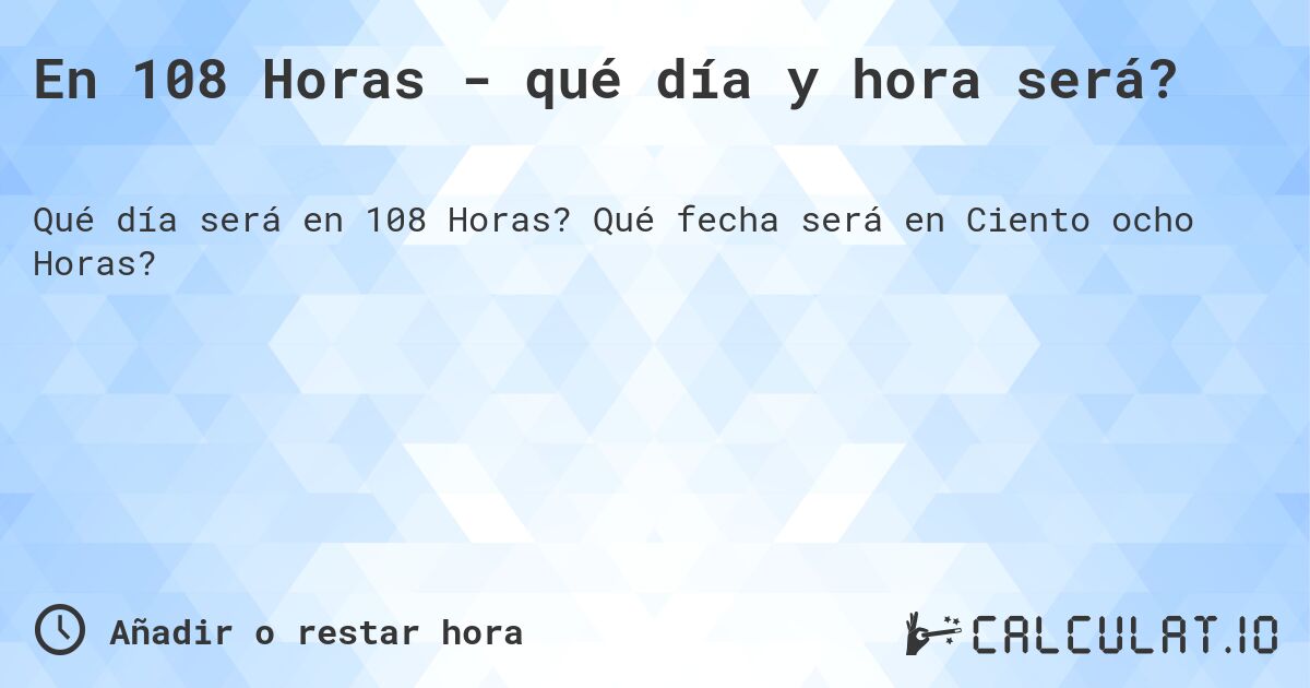 En 108 Horas - qué día y hora será?. Qué fecha será en Ciento ocho Horas?