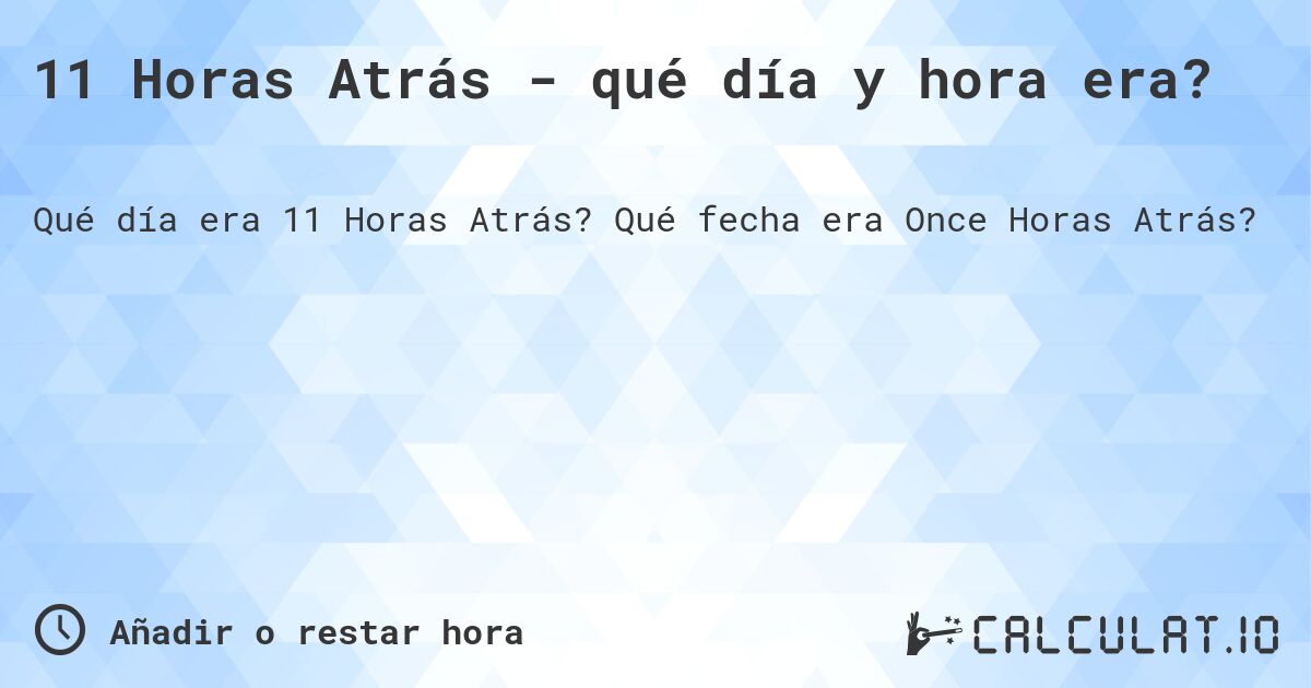 11 Horas Atrás - qué día y hora era?. Qué fecha era Once Horas Atrás?