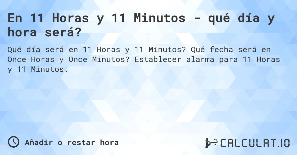 En 11 Horas y 11 Minutos - qué día y hora será?. Qué fecha será en Once Horas y Once Minutos? Establecer alarma para 11 Horas y 11 Minutos.
