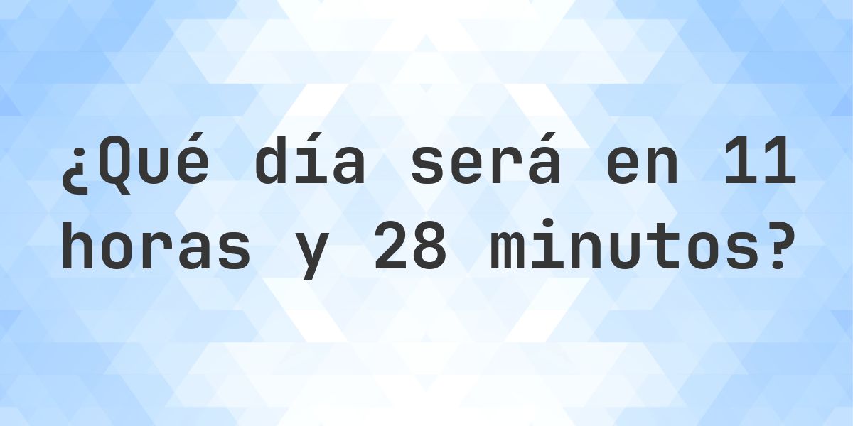 En 11 horas y 28 minutos - ¿qué día y hora será? - Calculatio