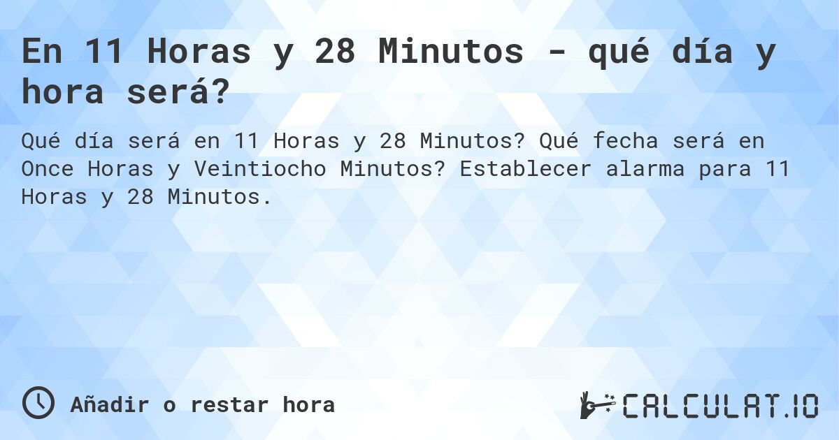 En 11 Horas y 28 Minutos - qué día y hora será?. Qué fecha será en Once Horas y Veintiocho Minutos? Establecer alarma para 11 Horas y 28 Minutos.