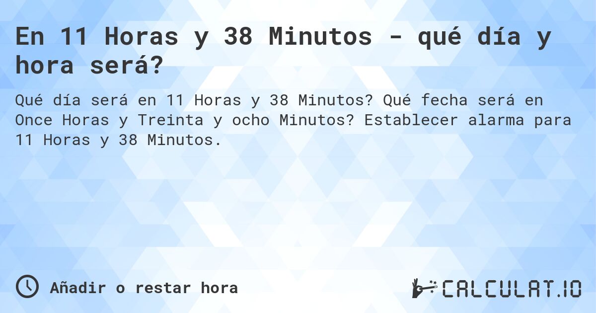 En 11 Horas y 38 Minutos - qué día y hora será?. Qué fecha será en Once Horas y Treinta y ocho Minutos? Establecer alarma para 11 Horas y 38 Minutos.