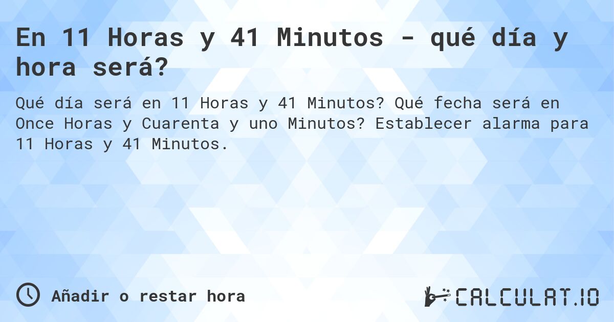 En 11 Horas y 41 Minutos - qué día y hora será?. Qué fecha será en Once Horas y Cuarenta y uno Minutos? Establecer alarma para 11 Horas y 41 Minutos.