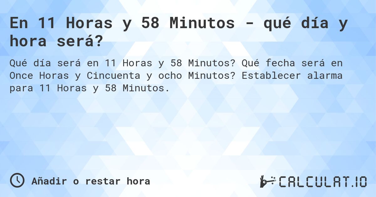En 11 Horas y 58 Minutos - qué día y hora será?. Qué fecha será en Once Horas y Cincuenta y ocho Minutos? Establecer alarma para 11 Horas y 58 Minutos.