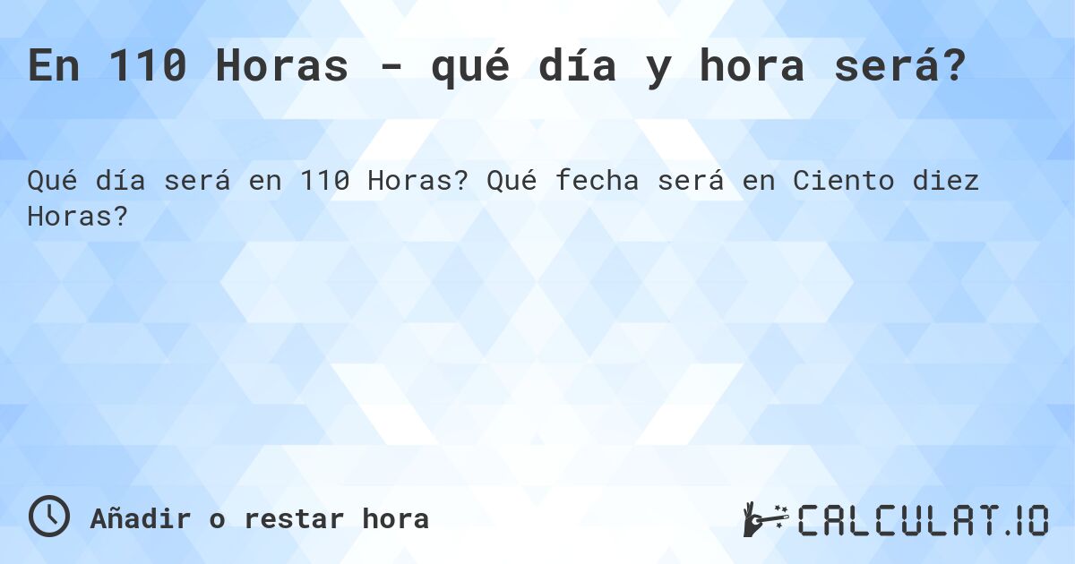 En 110 Horas - qué día y hora será?. Qué fecha será en Ciento diez Horas?