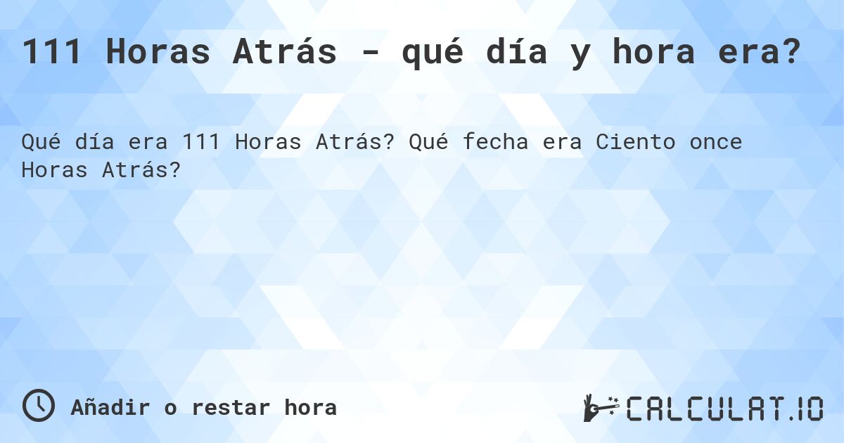 111 Horas Atrás - qué día y hora era?. Qué fecha era Ciento once Horas Atrás?